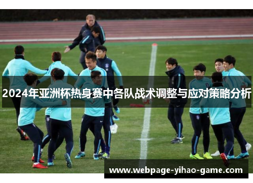 2024年亚洲杯热身赛中各队战术调整与应对策略分析