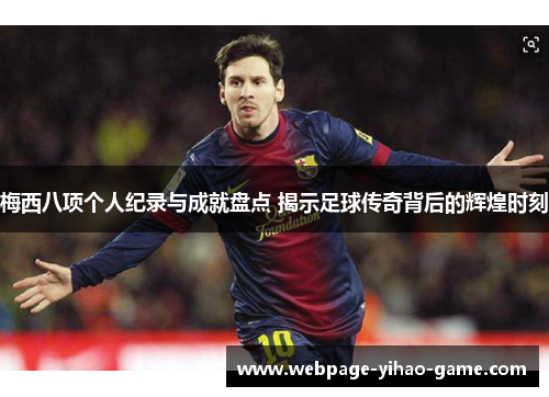 梅西八项个人纪录与成就盘点 揭示足球传奇背后的辉煌时刻