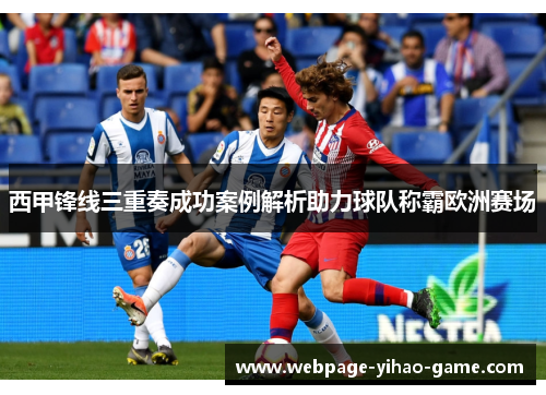 西甲锋线三重奏成功案例解析助力球队称霸欧洲赛场