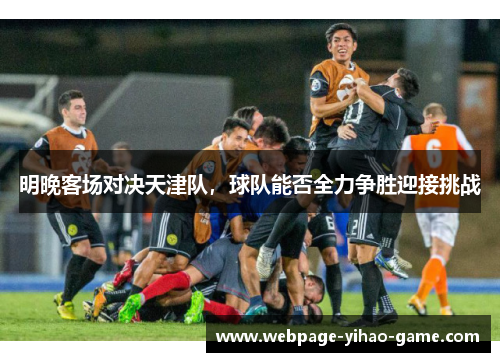 明晚客场对决天津队，球队能否全力争胜迎接挑战
