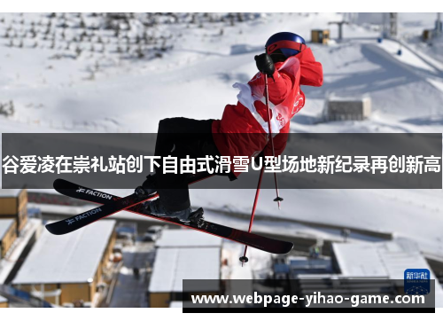 谷爱凌在崇礼站创下自由式滑雪U型场地新纪录再创新高