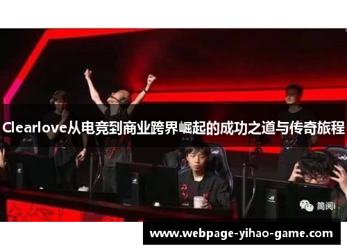 Clearlove从电竞到商业跨界崛起的成功之道与传奇旅程