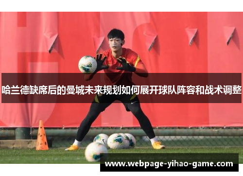 哈兰德缺席后的曼城未来规划如何展开球队阵容和战术调整