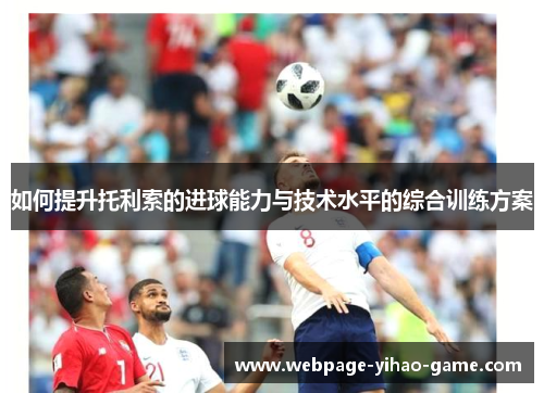 如何提升托利索的进球能力与技术水平的综合训练方案