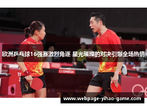 欧洲乒乓球16强赛激烈角逐 星光璀璨的对决引爆全场热情