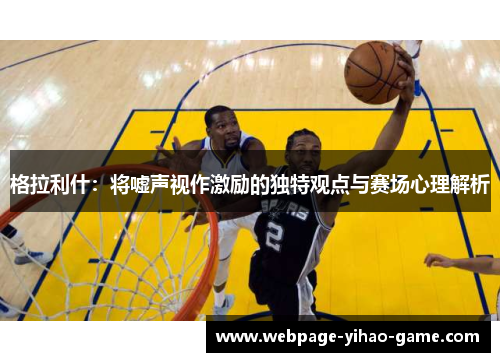 格拉利什：将嘘声视作激励的独特观点与赛场心理解析