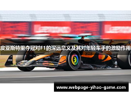 皮亚斯特里夺冠对F1的深远意义及其对年轻车手的激励作用