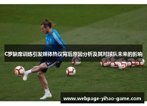 C罗缺席训练引发媒体热议背后原因分析及其对球队未来的影响