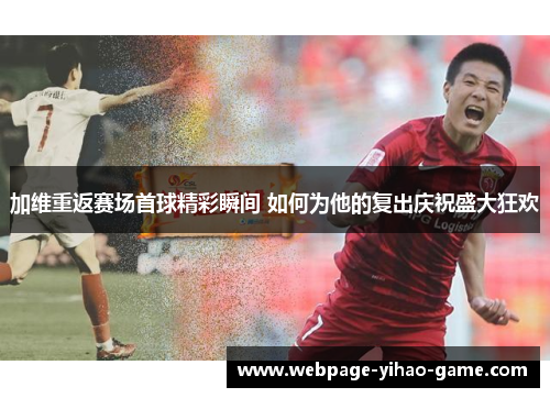 加维重返赛场首球精彩瞬间 如何为他的复出庆祝盛大狂欢
