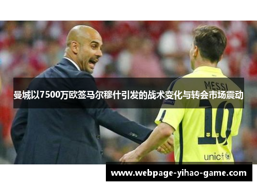 曼城以7500万欧签马尔穆什引发的战术变化与转会市场震动