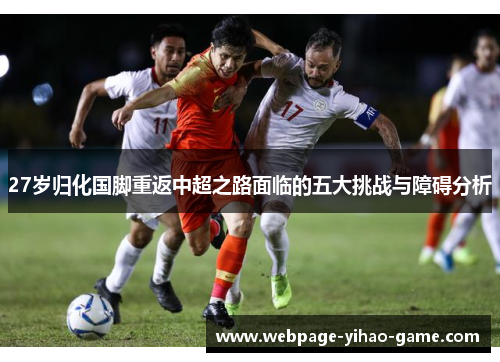 27岁归化国脚重返中超之路面临的五大挑战与障碍分析