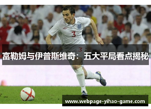 富勒姆与伊普斯维奇：五大平局看点揭秘