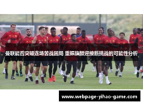 曼联能否突破连场苦战困局 重振旗鼓迎接新挑战的可能性分析