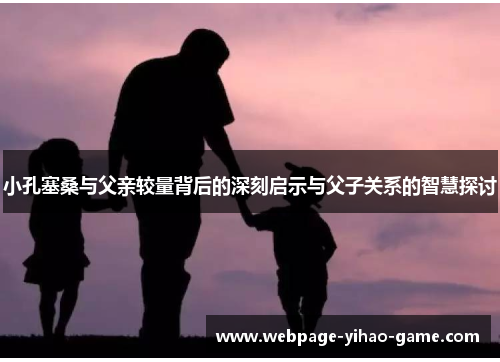 小孔塞桑与父亲较量背后的深刻启示与父子关系的智慧探讨