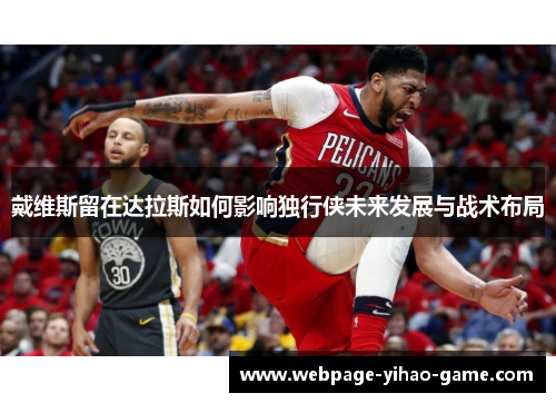戴维斯留在达拉斯如何影响独行侠未来发展与战术布局