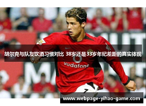 胡尔克与队友饮酒习惯对比 38岁还是33岁年纪差距的真实体现