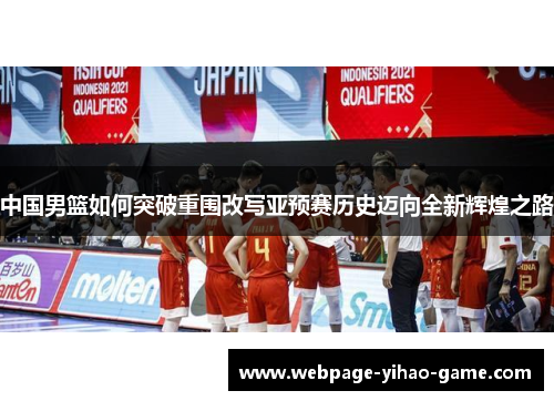 中国男篮如何突破重围改写亚预赛历史迈向全新辉煌之路