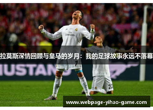 拉莫斯深情回顾与皇马的岁月：我的足球故事永远不落幕