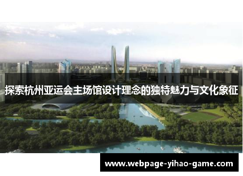 探索杭州亚运会主场馆设计理念的独特魅力与文化象征