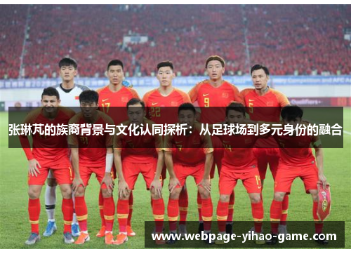 张琳芃的族裔背景与文化认同探析：从足球场到多元身份的融合
