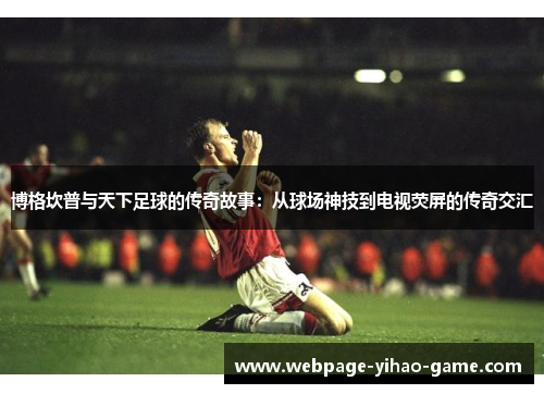 博格坎普与天下足球的传奇故事：从球场神技到电视荧屏的传奇交汇