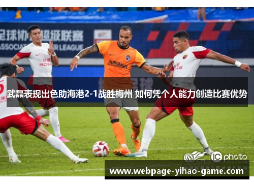 武磊表现出色助海港2-1战胜梅州 如何凭个人能力创造比赛优势 武磊表现出色助海港2-1战胜梅州 如何凭个人能力创造比赛优势