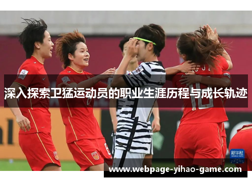 深入探索卫猛运动员的职业生涯历程与成长轨迹 深入探索卫猛运动员的职业生涯历程与成长轨迹