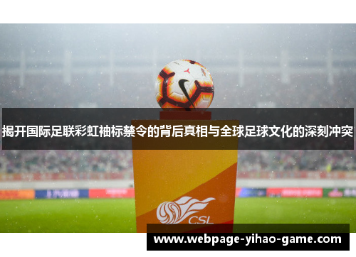 揭开国际足联彩虹袖标禁令的背后真相与全球足球文化的深刻冲突 揭开国际足联彩虹袖标禁令的背后真相与全球足球文化的深刻冲突