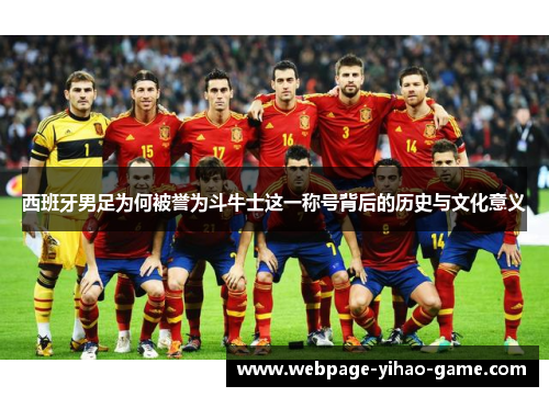 西班牙男足为何被誉为斗牛士这一称号背后的历史与文化意义