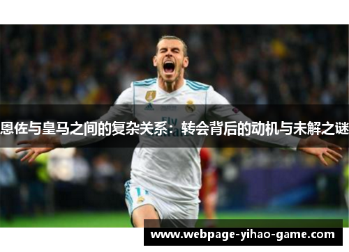 恩佐与皇马之间的复杂关系：转会背后的动机与未解之谜