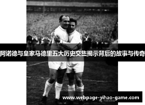 阿诺德与皇家马德里五大历史交集揭示背后的故事与传奇 阿诺德与皇家马德里五大历史交集揭示背后的故事与传奇