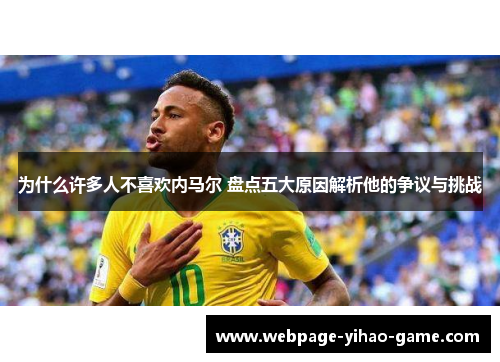 为什么许多人不喜欢内马尔 盘点五大原因解析他的争议与挑战