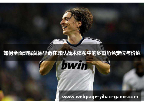 如何全面理解莫德里奇在球队战术体系中的多重角色定位与价值