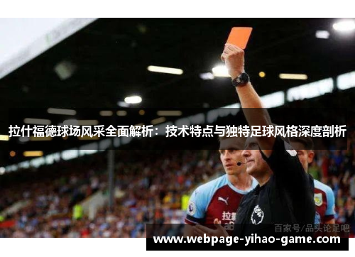 拉什福德球场风采全面解析：技术特点与独特足球风格深度剖析