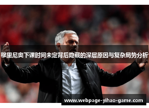 穆里尼奥下课时间未定背后隐藏的深层原因与复杂局势分析