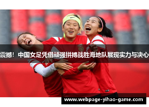震撼!中国女足凭借顽强拼搏战胜海地队展现实力与决心 震撼!中国女足凭借顽强拼搏战胜海地队展现实力与决心