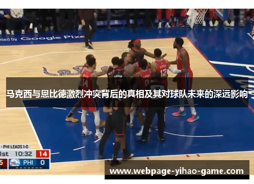 马克西与恩比德激烈冲突背后的真相及其对球队未来的深远影响 马克西与恩比德激烈冲突背后的真相及其对球队未来的深远影响