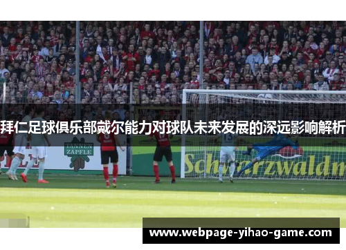 拜仁足球俱乐部戴尔能力对球队未来发展的深远影响解析 拜仁足球俱乐部戴尔能力对球队未来发展的深远影响解析