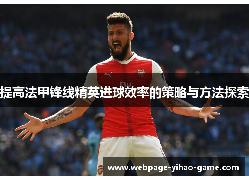 提高法甲锋线精英进球效率的策略与方法探索 提高法甲锋线精英进球效率的策略与方法探索