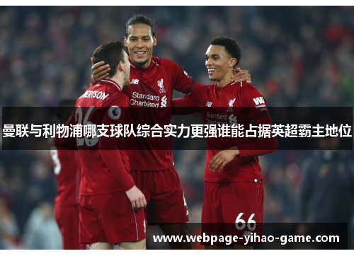 曼联与利物浦哪支球队综合实力更强谁能占据英超霸主地位 曼联与利物浦哪支球队综合实力更强谁能占据英超霸主地位
