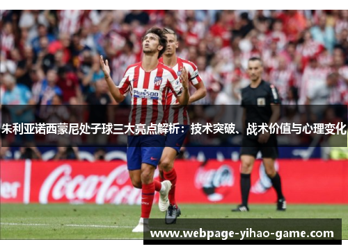 朱利亚诺西蒙尼处子球三大亮点解析:技术突破、战术价值与心理变化 朱利亚诺西蒙尼处子球三大亮点解析:技术突破、战术价值与心理变化