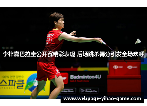 李梓嘉巴拉圭公开赛精彩表现 后场跳杀得分引发全场欢呼 李梓嘉巴拉圭公开赛精彩表现 后场跳杀得分引发全场欢呼