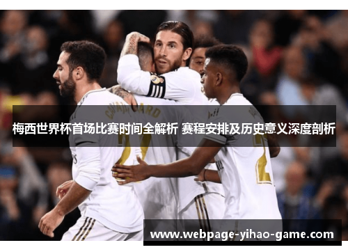 梅西世界杯首场比赛时间全解析 赛程安排及历史意义深度剖析 梅西世界杯首场比赛时间全解析 赛程安排及历史意义深度剖析