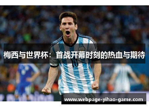 梅西与世界杯:首战开幕时刻的热血与期待 梅西与世界杯:首战开幕时刻的热血与期待