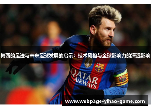 梅西的足迹与未来足球发展的启示:技术风格与全球影响力的深远影响 梅西的足迹与未来足球发展的启示:技术风格与全球影响力的深远影响