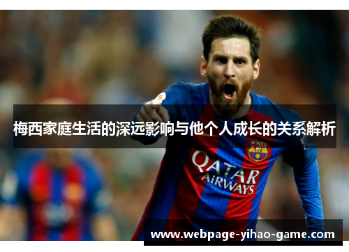 梅西家庭生活的深远影响与他个人成长的关系解析 梅西家庭生活的深远影响与他个人成长的关系解析