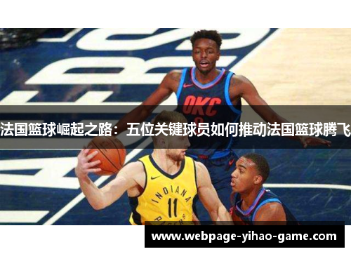 法国篮球崛起之路:五位关键球员如何推动法国篮球腾飞 法国篮球崛起之路:五位关键球员如何推动法国篮球腾飞