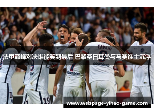 法甲巅峰对决谁能笑到最后 巴黎圣日耳曼与马赛谁主沉浮 法甲巅峰对决谁能笑到最后 巴黎圣日耳曼与马赛谁主沉浮
