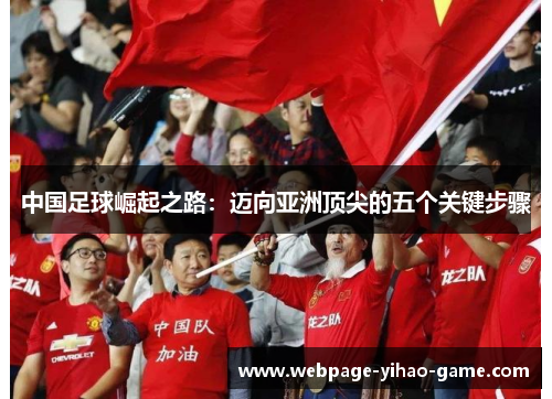 中国足球崛起之路:迈向亚洲顶尖的五个关键步骤 中国足球崛起之路:迈向亚洲顶尖的五个关键步骤
