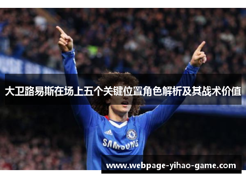 大卫路易斯在场上五个关键位置角色解析及其战术价值 大卫路易斯在场上五个关键位置角色解析及其战术价值